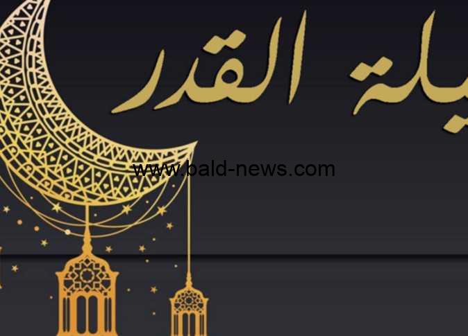 موعد ليلة القدر رمضان 2023 .. أفضل أدعية ليلة القدر خير من ألف شهر