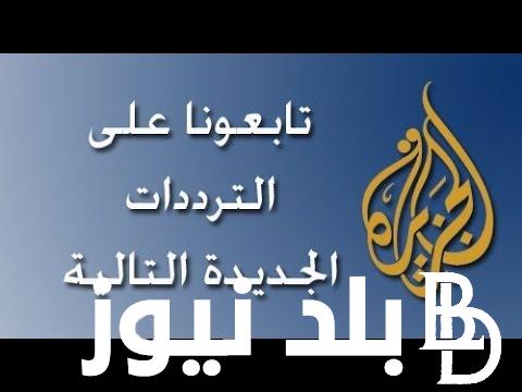 “ثبت الآن” تردد قناة الجزيرة hd لمتابعة الأحداث الجارية على مدار الـ 24 ساعة
