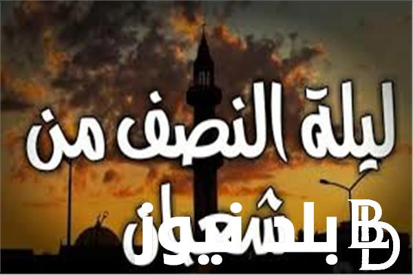 “ليلة البراءة” فضل صيام النصف من شعبان2024/1445 هـ وحكم صيام هذا اليوم