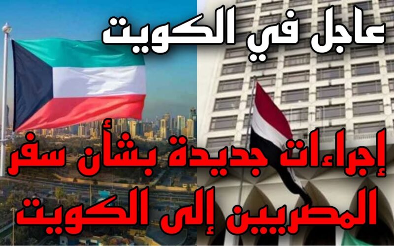 تعرف على موعد فتح تأشيرات الكويت للمصريين 2024 ومتى تفتح فيزا الكويت للعمالة المصرية