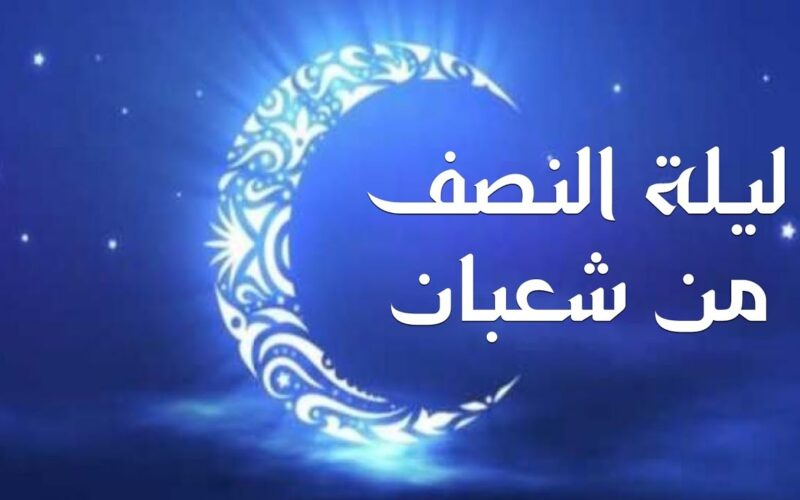 “ليلة المغفرة” متى ليلة النصف من شعبان 2024 في مصر وأفضل الأدعية المكتوبة لتلك الليلة المباركة