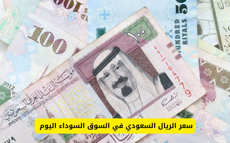 سعر الريال السعودي في السوق السوداء في مصر اليوم السبت 9 مارس 2024 وبالبنوك