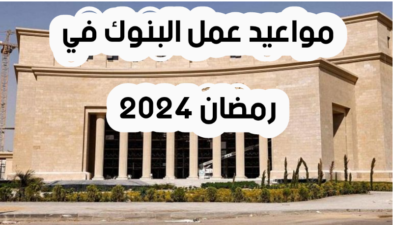 رسميًا: مواعيد البنوك في رمضان 2024 قبل وبعد الإفطار بجميع الفروع