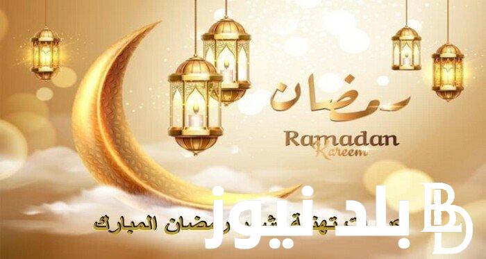 “اجمل التهاني” عبارات تهنئة بشهر رمضان المبارك 2024 وادعية استبال شهر رمضان