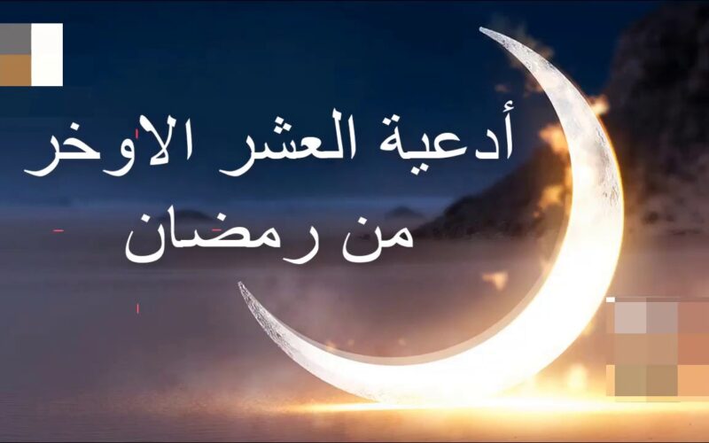 أدعية العشر الاواخر من رمضان 2024 اللهم بلغنا ليلة القدر وبدل فيها أقدارنا إلى الأفضل