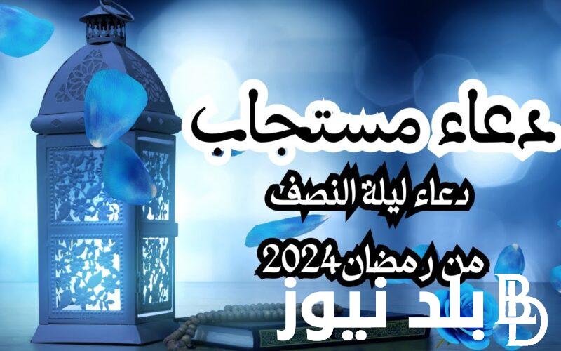 ادعية ليلة النصف من رمضان 2024 افضل الادعية لفك الكرب وراحة البال