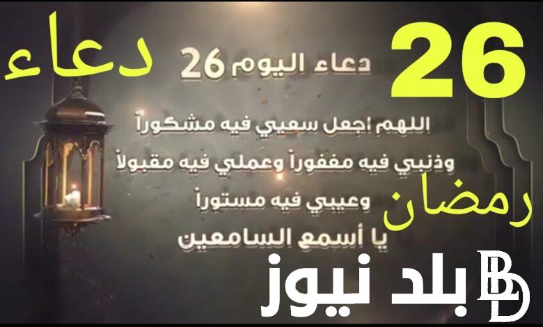 “يا رب العالمين يا فعال لما تريد أسألك أن تصلح لي شأني” دعاء اليوم السادس والعشرين من رمضان..افضل ادعية 26 رمضان