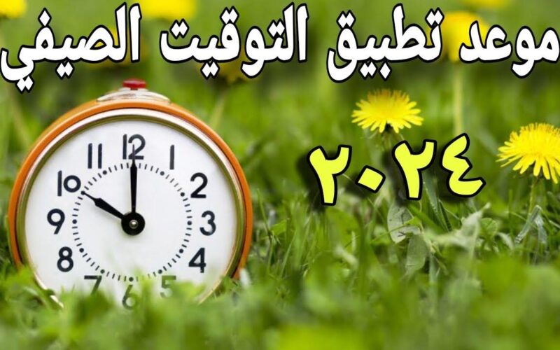 رسميًا.. موعد تغيير الساعه للتوقيت الصيفي 2024 | متى موعد تقديم الساعة في مصر