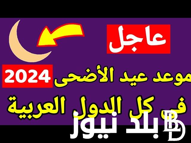 موعد عيد الاضحى 2024 بالمغرب وجميع الدول العربية ووقفة عرفات