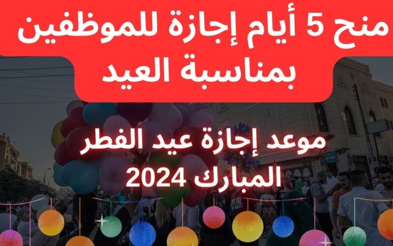 موعد إجازة عيد الفطر المبارك 2024 في مصر والدول العربية