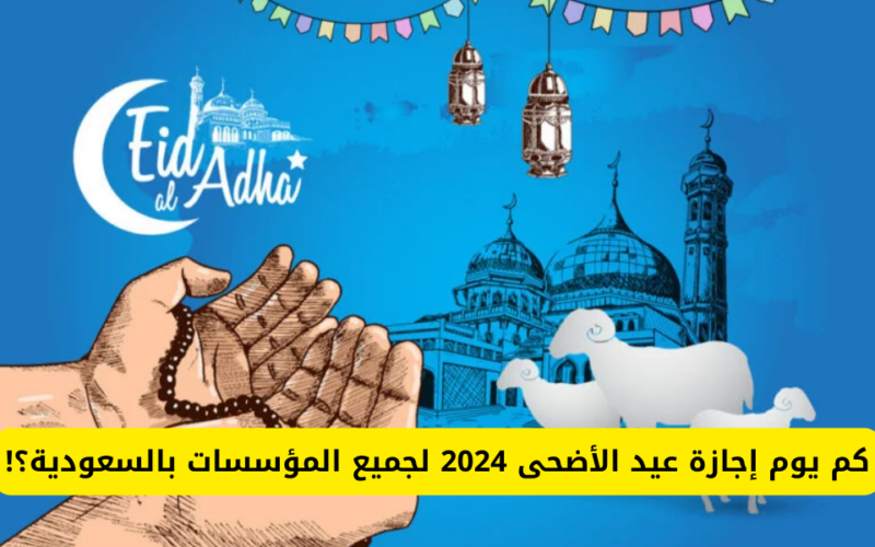 كام يوم.. إجازة عيد الأضحى للقطاع الخاص 2024 في السعودية
