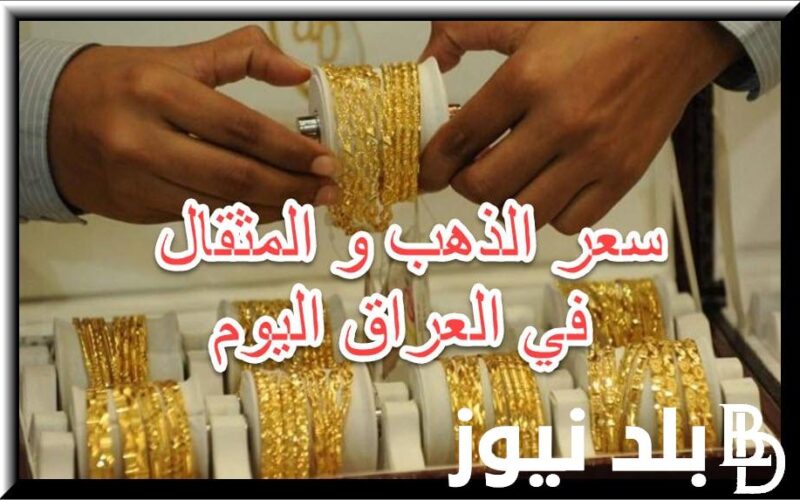 ننشر الان سعر الذهب اليوم في العراق عيار 21 الثلاثاء 27 مايو 2024 في محلات الصاغة