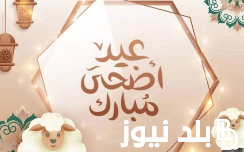 موعد عيد الأضحى المبارك 2024 لجميع المواطنين في مصر وأروع العبارات و رسائل الاصدقاء
