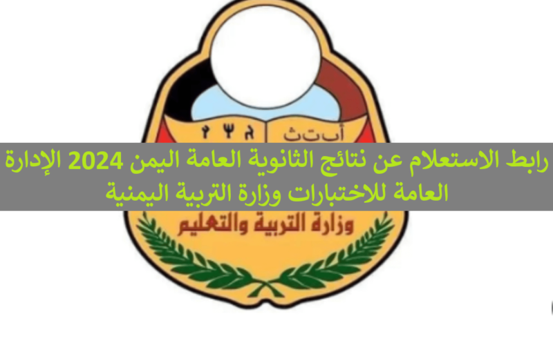 اليك رابط نتائج الثانوية العامة 2024 اليمن صنعاء ورابط نتائج الثانوية العامة ٢٠٢٤ بالاسم