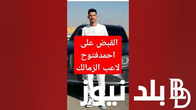 القبض على أحمد فتوح في الساحل الشمالي والزمالك يرفض التخلي عن فتوح في أزمته