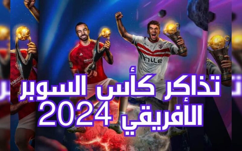 حجز تذاكر مباراة الاهلي والزمالك في نهائي السوبر الافريقي 2024 في السعودية وأسعار التذاكر