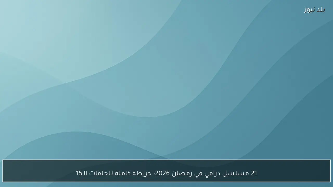 21 مسلسل درامي في رمضان 2026: خريطة كاملة للحلقات الـ15