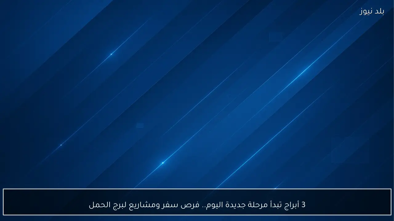 3 أبراج تبدأ مرحلة جديدة اليوم.. فرص سفر ومشاريع لبرج الحمل