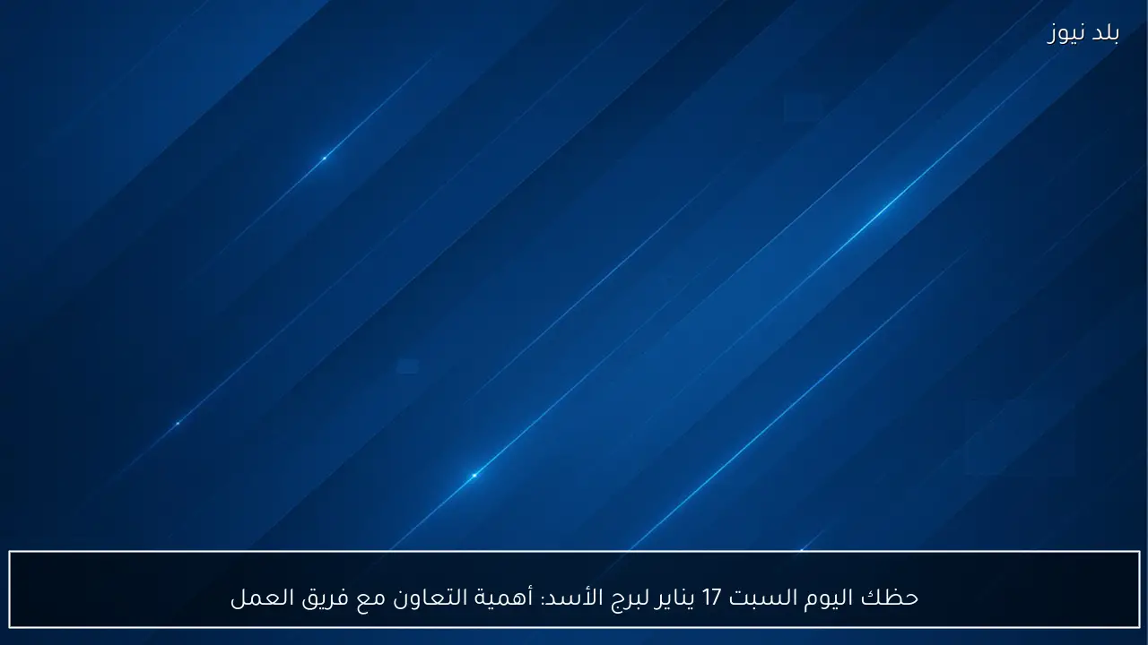 حظك اليوم السبت 17 يناير لبرج الأسد: أهمية التعاون مع فريق العمل