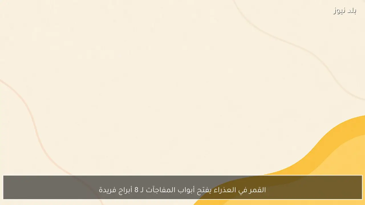 القمر في العذراء يفتح أبواب المفاجآت لـ 8 أبراج فريدة