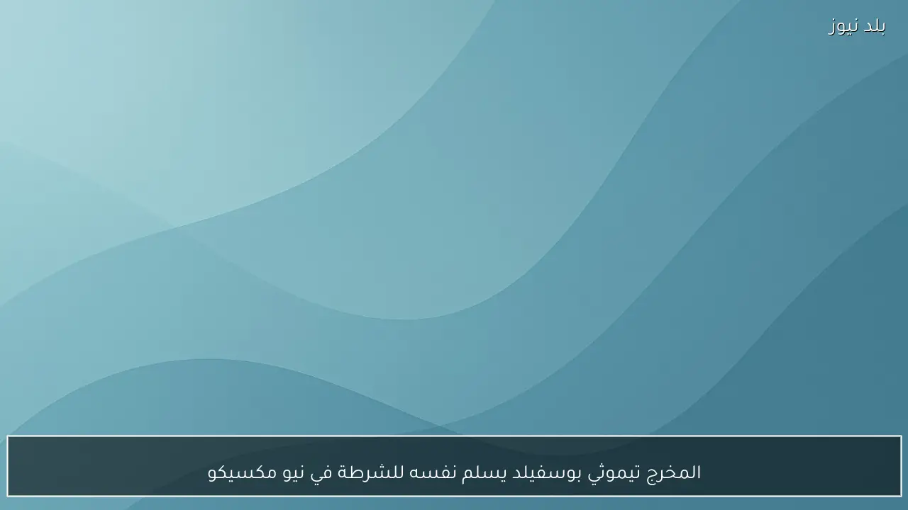 المخرج تيموثي بوسفيلد يسلم نفسه للشرطة في نيو مكسيكو