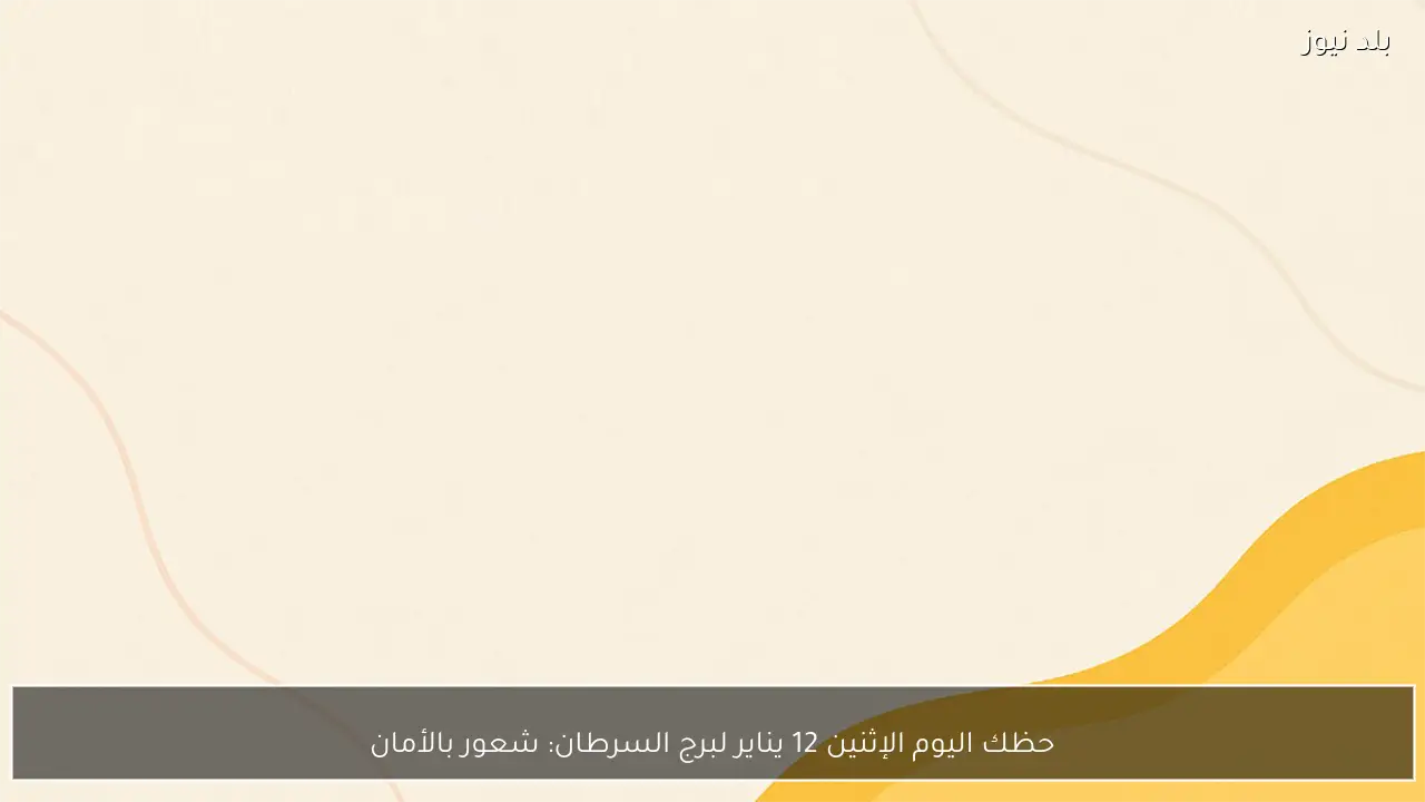 حظك اليوم الإثنين 12 يناير لبرج السرطان: شعور بالأمان