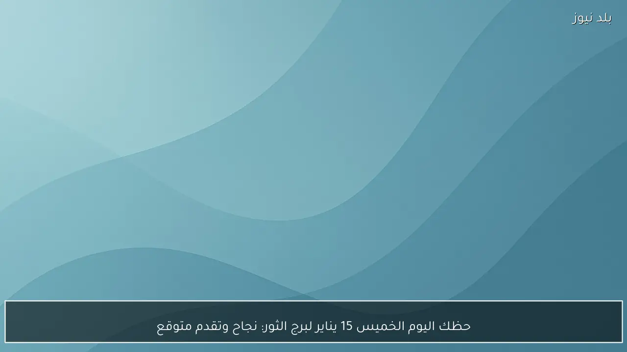 حظك اليوم الخميس 15 يناير لبرج الثور: نجاح وتقدم متوقع