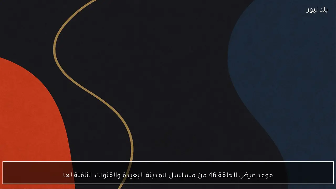موعد عرض الحلقة 46 من مسلسل المدينة البعيدة والقنوات الناقلة لها