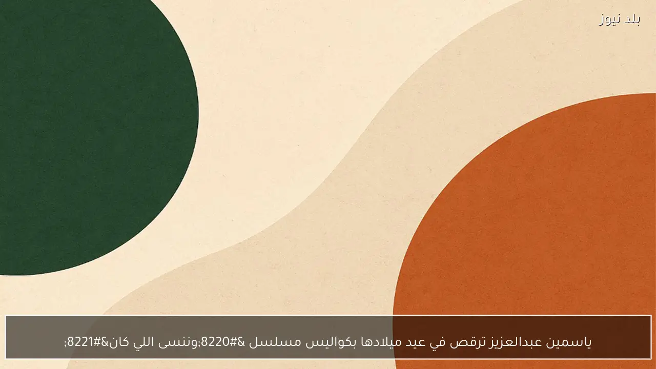 ياسمين عبدالعزيز ترقص في عيد ميلادها بكواليس مسلسل “وننسى اللي كان”