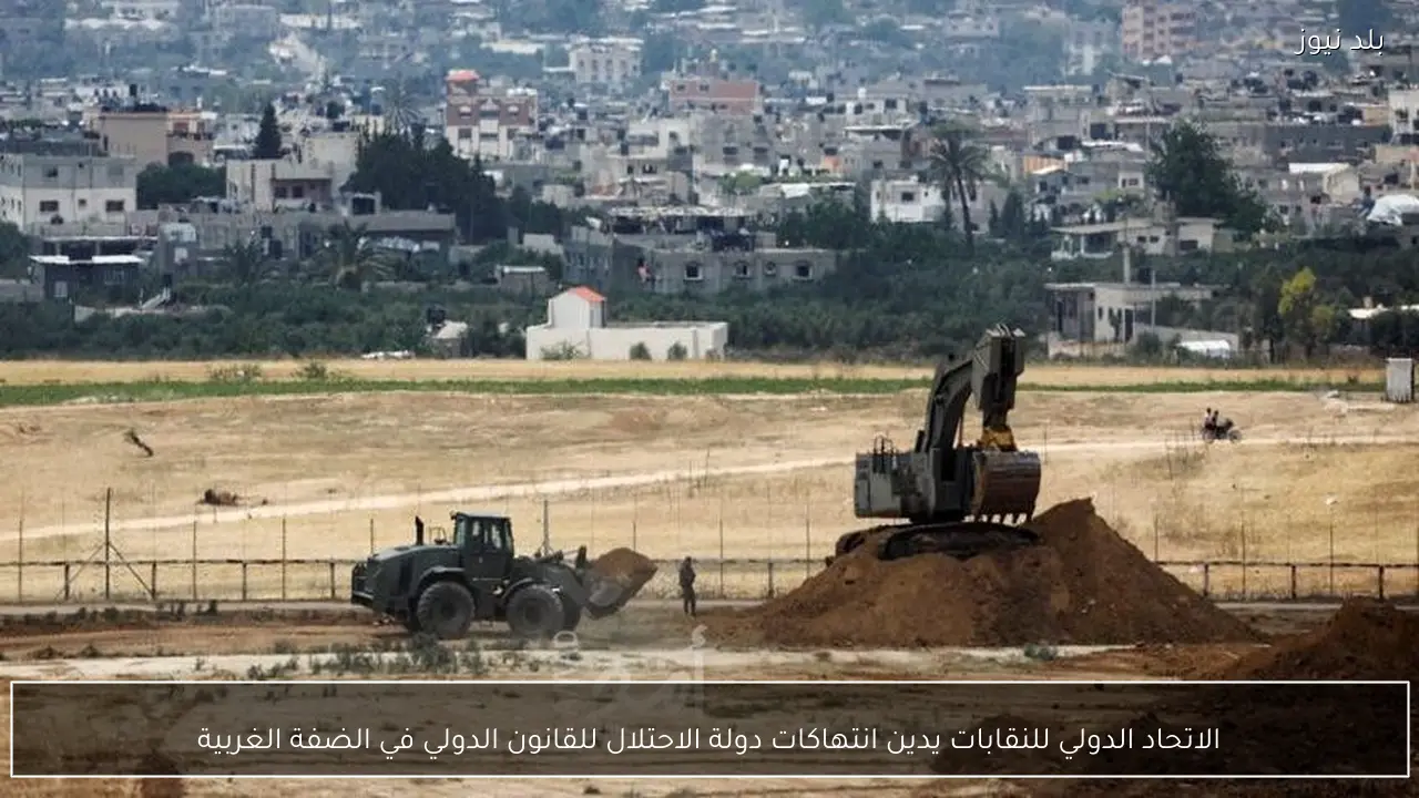 الاتحاد الدولي للنقابات يدين انتهاكات دولة الاحتلال للقانون الدولي في الضفة الغربية