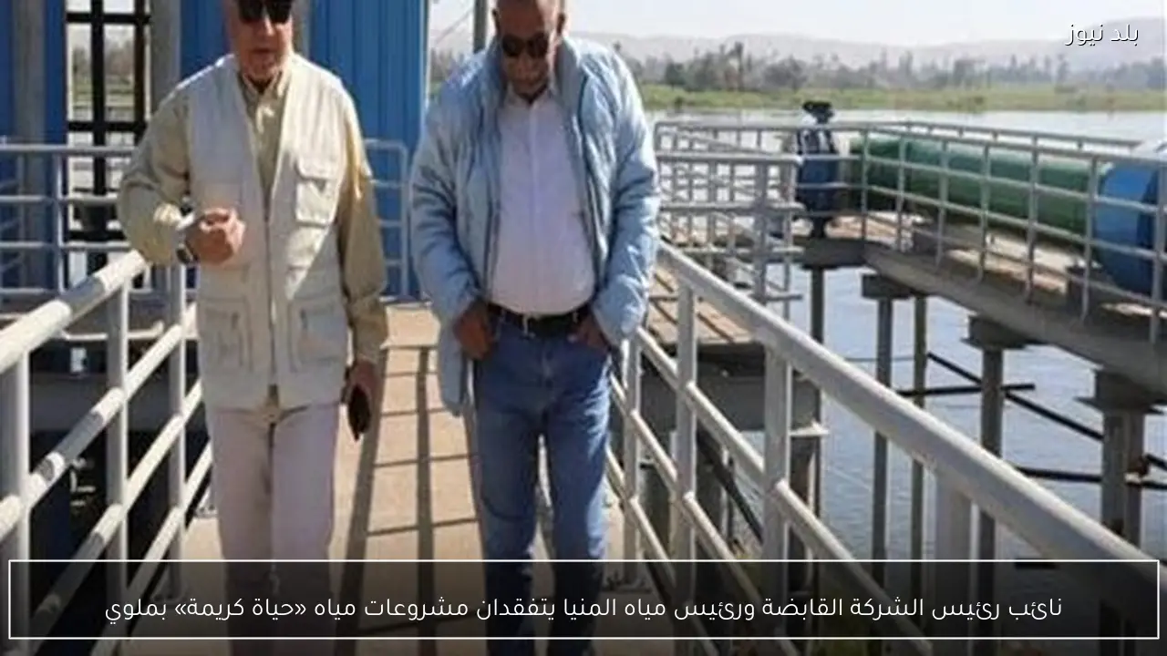 نائب رئيس الشركة القابضة ورئيس مياه المنيا يتفقدان مشروعات مياه «حياة كريمة» بملوي