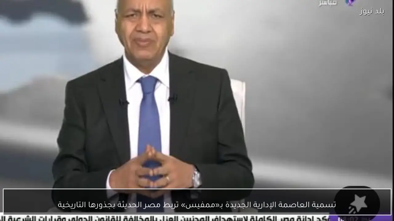 تسمية العاصمة الإدارية الجديدة بـ«ممفيس» تربط مصر الحديثة بجذورها التاريخية