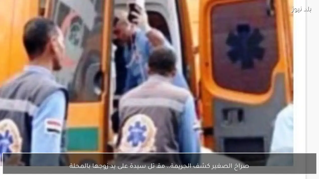 صراخ الصغير كشف الجريمة.. مقـ تل سيدة على يد زوجها بالمحلة