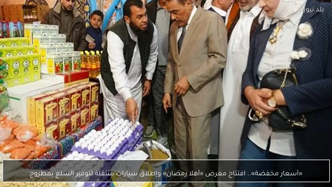 «أسعار مخفضة».. افتتاح معرض «أهلا رمضان» وإطلاق سيارات متنقلة لتوفير السلع بمطروح