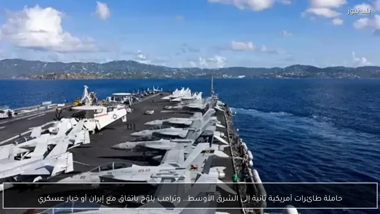 حاملة طائرات أمريكية ثانية إلى الشرق الأوسط.. وترامب يلوّح باتفاق مع إيران أو خيار عسكري