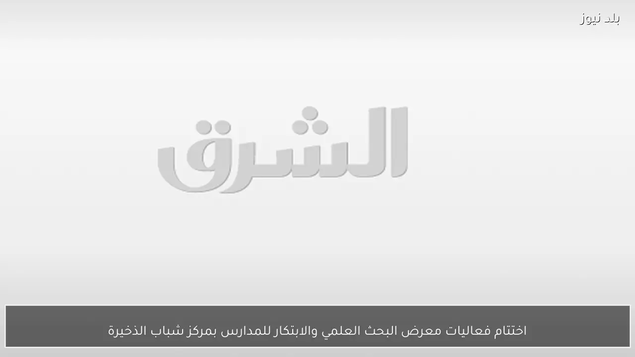 اختتام فعاليات معرض البحث العلمي والابتكار للمدارس بمركز شباب الذخيرة