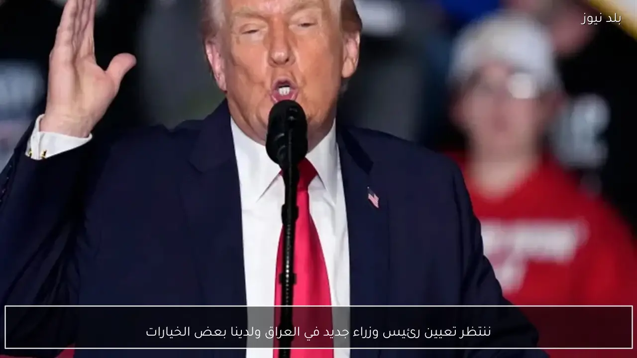 ننتظر تعيين رئيس وزراء جديد في العراق ولدينا بعض الخيارات