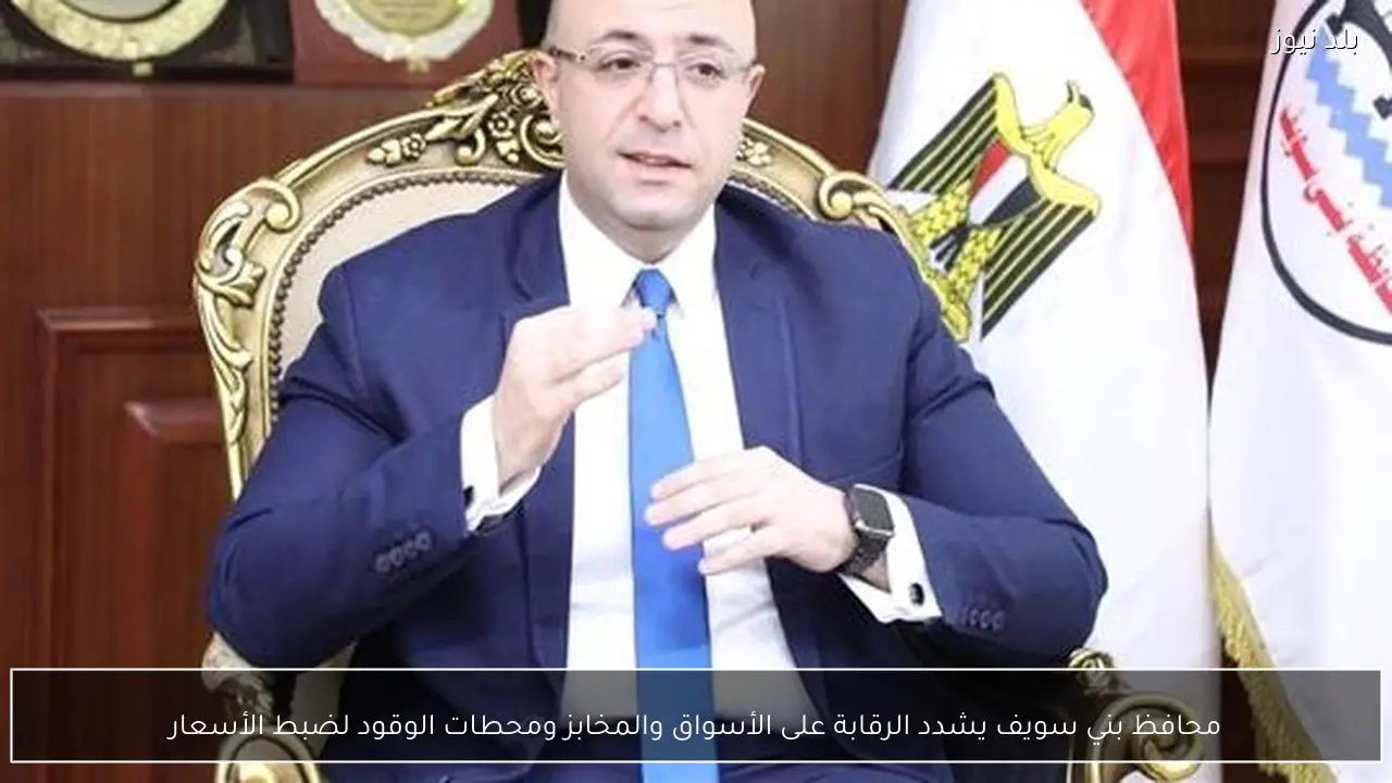 محافظ بني سويف يشدد الرقابة على الأسواق والمخابز ومحطات الوقود لضبط الأسعار