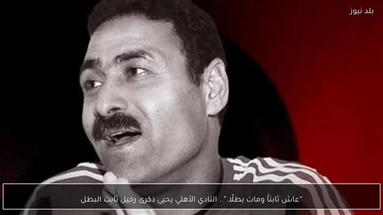 “عاش ثابتاً ومات بطلًا.”.. النادي الأهلي يحيي ذكرى رحيل ثابت البطل