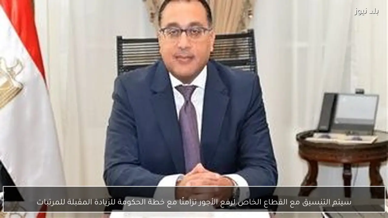 سيتم التنسيق مع القطاع الخاص لرفع الأجور تزامنًا مع خطة الحكومة للزيادة المقبلة للمرتبات