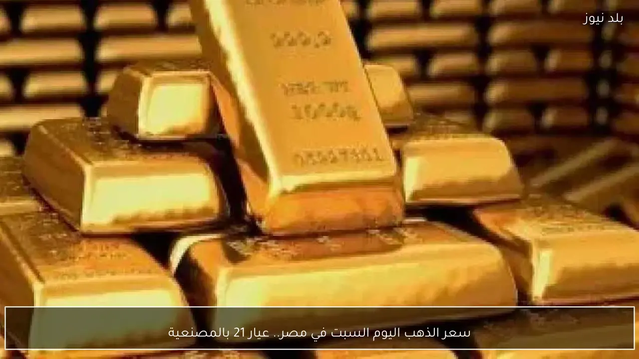 سعر الذهب اليوم السبت في مصر.. عيار 21 بالمصنعية