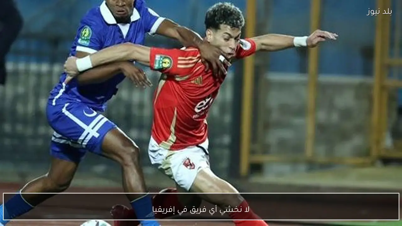 لا نخشي أي فريق في إفريقيا