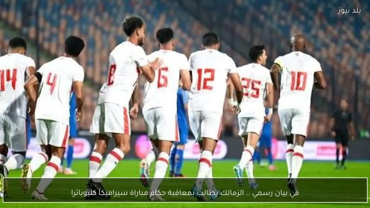 في بيان رسمي .. الزمالك يطالب بمعاقبة حكام مباراة سيراميكا كليوباترا