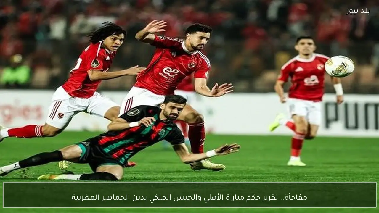 مفاجأة.. تقرير حكم مباراة الأهلي والجيش الملكي يدين الجماهير المغربية