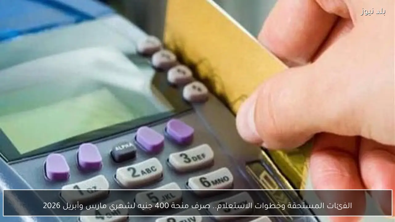 الفئات المستحقة وخطوات الاستعلام.. صرف منحة 400 جنيه لشهري مارس وأبريل 2026