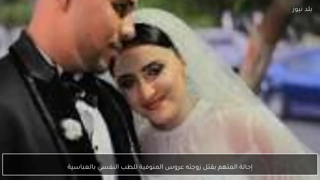إحالة المتهم بقتل زوجته عروس المنوفية للطب النفسي بالعباسية