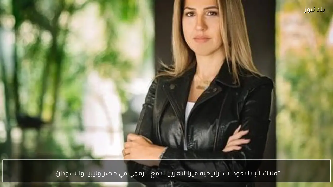 “ملاك البابا تقود استراتيجية فيزا لتعزيز الدفع الرقمي في مصر وليبيا والسودان”