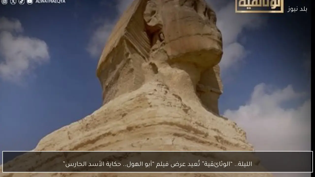 الليلة.. “الوثائقية” تُعيد عرض فيلم “أبو الهول.. حكاية الأسد الحارس”