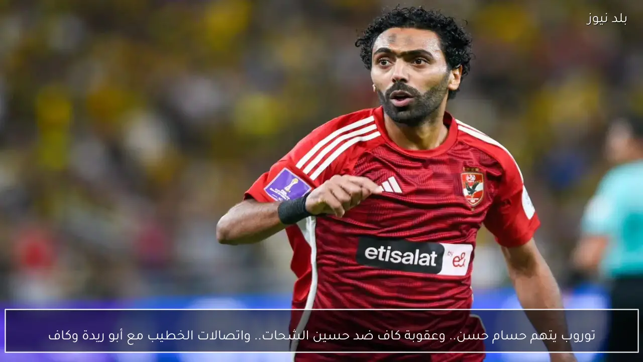 توروب يتهم حسام حسن.. وعقوبة كاف ضد حسين الشحات.. واتصالات الخطيب مع أبو ريدة وكاف