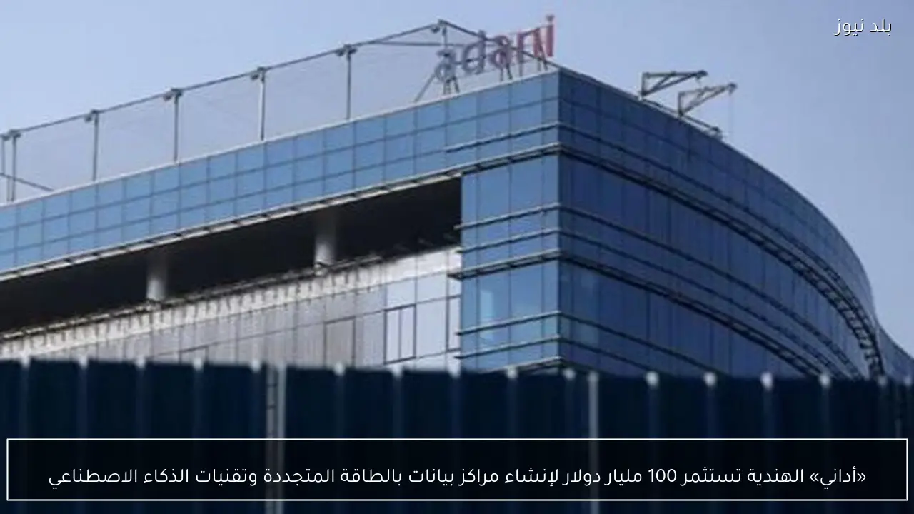 «أداني» الهندية تستثمر 100 مليار دولار لإنشاء مراكز بيانات بالطاقة المتجددة وتقنيات الذكاء الاصطناعي